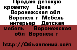 Продаю детскую кроватку. › Цена ­ 2 000 - Воронежская обл., Воронеж г. Мебель, интерьер » Детская мебель   . Воронежская обл.,Воронеж г.